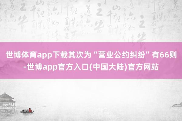 世博体育app下载其次为“营业公约纠纷”有66则-世博app官方入口(中国大陆)官方网站