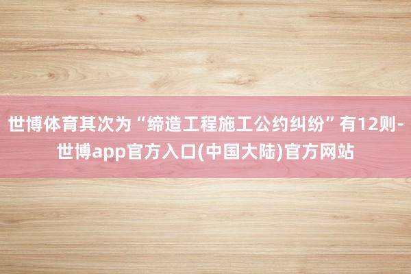 世博体育其次为“缔造工程施工公约纠纷”有12则-世博app官方入口(中国大陆)官方网站