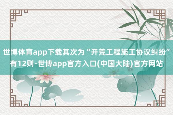 世博体育app下载其次为“开荒工程施工协议纠纷”有12则-世博app官方入口(中国大陆)官方网站