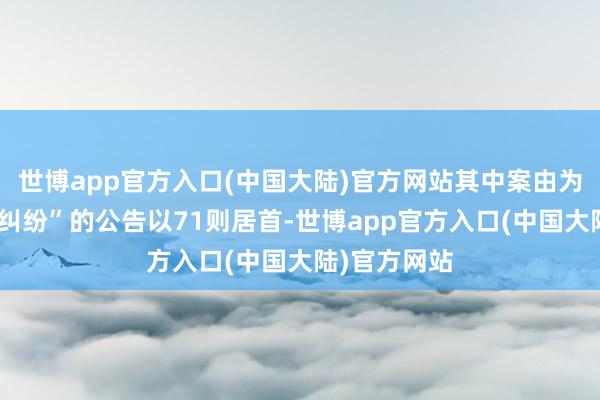 世博app官方入口(中国大陆)官方网站其中案由为“商业公约纠纷”的公告以71则居首-世博app官方入口(中国大陆)官方网站