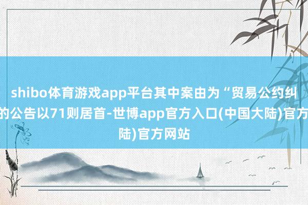 shibo体育游戏app平台其中案由为“贸易公约纠纷”的公告以71则居首-世博app官方入口(中国大陆)官方网站