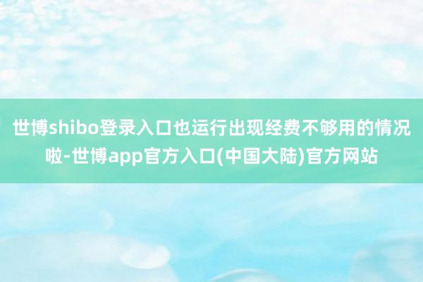 世博shibo登录入口也运行出现经费不够用的情况啦-世博app官方入口(中国大陆)官方网站