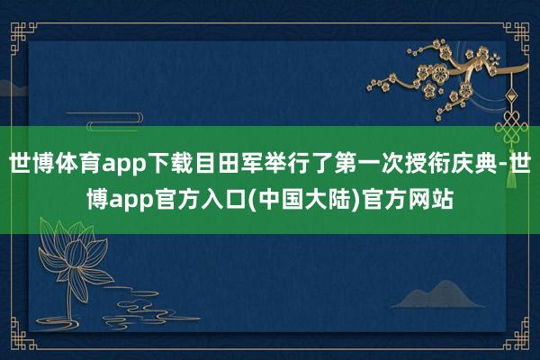 世博体育app下载目田军举行了第一次授衔庆典-世博app官方入口(中国大陆)官方网站