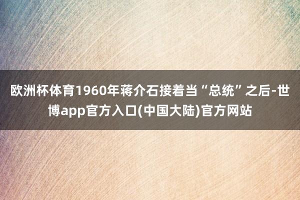 欧洲杯体育1960年蒋介石接着当“总统”之后-世博app官方入口(中国大陆)官方网站