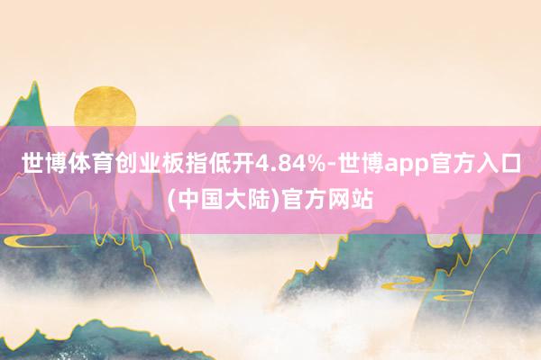 世博体育创业板指低开4.84%-世博app官方入口(中国大陆)官方网站