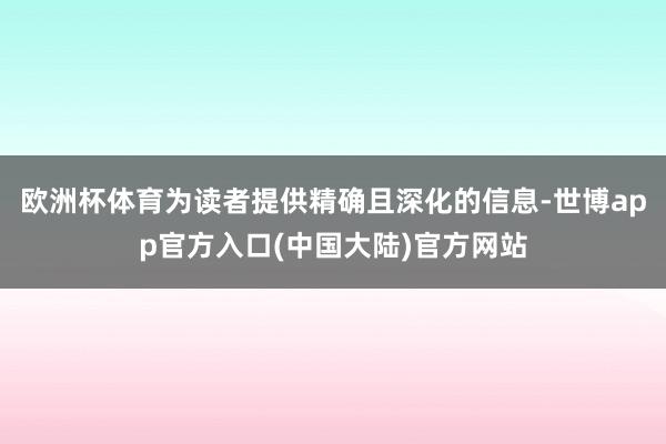 欧洲杯体育为读者提供精确且深化的信息-世博app官方入口(中国大陆)官方网站