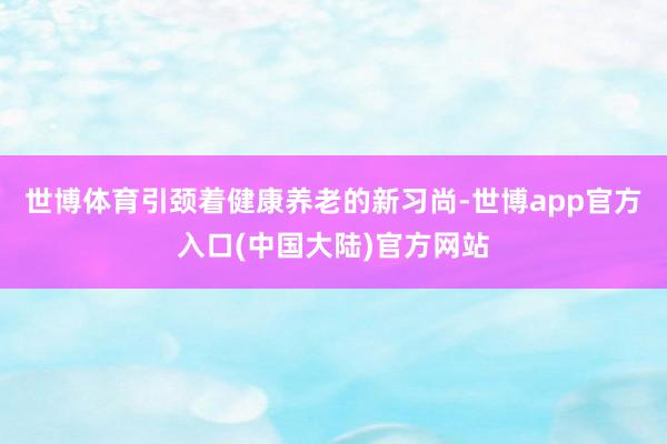 世博体育引颈着健康养老的新习尚-世博app官方入口(中国大陆)官方网站