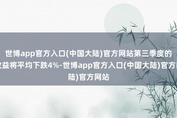 世博app官方入口(中国大陆)官方网站第三季度的净收益将平均下跌4%-世博app官方入口(中国大陆)官方网站