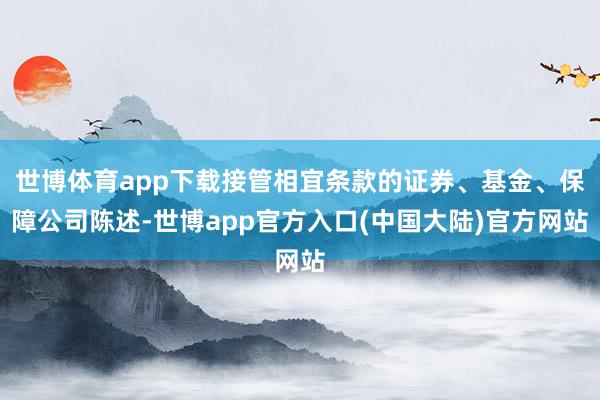 世博体育app下载接管相宜条款的证券、基金、保障公司陈述-世博app官方入口(中国大陆)官方网站