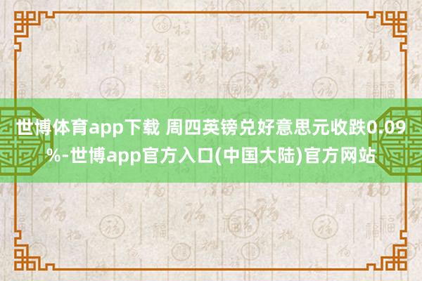 世博体育app下载 周四英镑兑好意思元收跌0.09%-世博app官方入口(中国大陆)官方网站