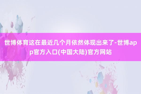 世博体育这在最近几个月依然体现出来了-世博app官方入口(中国大陆)官方网站