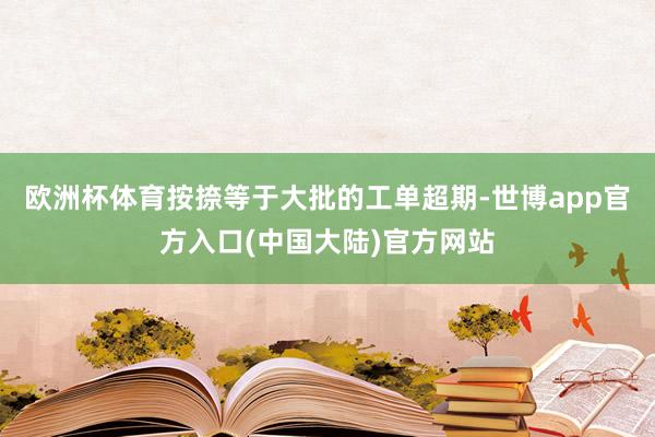 欧洲杯体育按捺等于大批的工单超期-世博app官方入口(中国大陆)官方网站