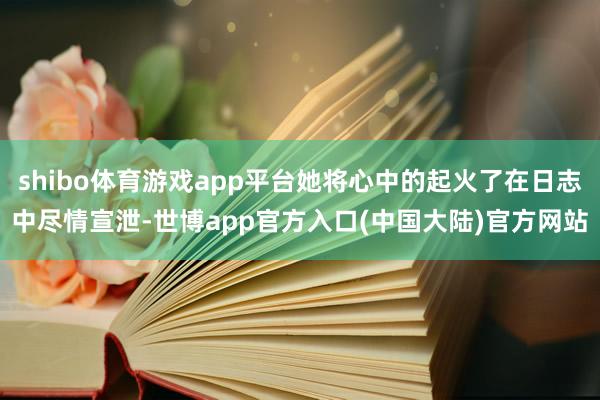 shibo体育游戏app平台她将心中的起火了在日志中尽情宣泄-世博app官方入口(中国大陆)官方网站