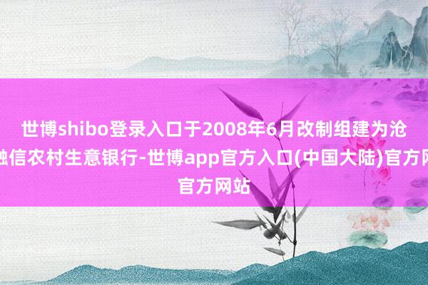 世博shibo登录入口于2008年6月改制组建为沧州融信农村生意银行-世博app官方入口(中国大陆)官方网站