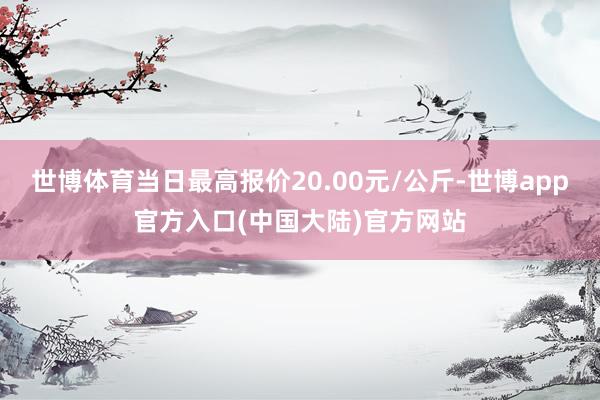 世博体育当日最高报价20.00元/公斤-世博app官方入口(中国大陆)官方网站