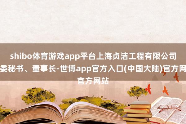 shibo体育游戏app平台上海贞洁工程有限公司党委秘书、董事长-世博app官方入口(中国大陆)官方网站