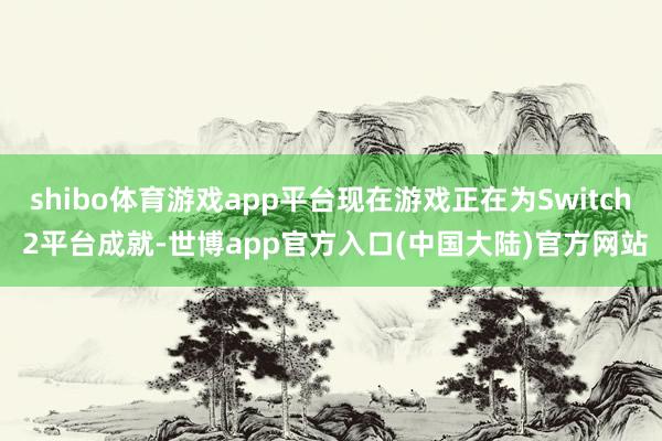 shibo体育游戏app平台现在游戏正在为Switch 2平台成就-世博app官方入口(中国大陆)官方网站