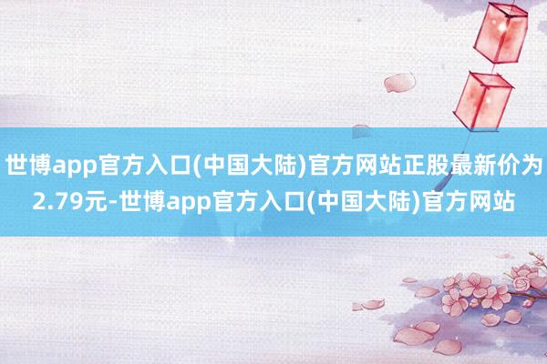 世博app官方入口(中国大陆)官方网站正股最新价为2.79元-世博app官方入口(中国大陆)官方网站