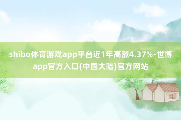 shibo体育游戏app平台近1年高涨4.37%-世博app官方入口(中国大陆)官方网站