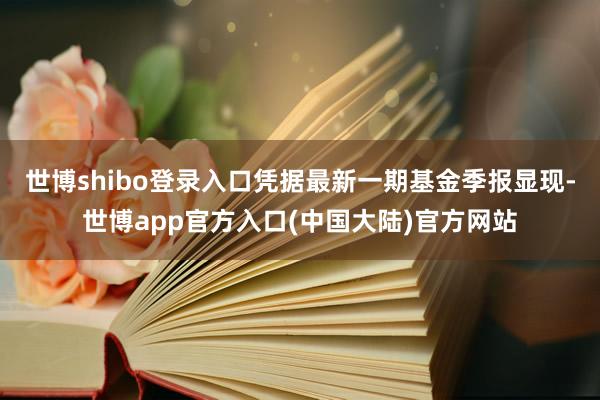 世博shibo登录入口凭据最新一期基金季报显现-世博app官方入口(中国大陆)官方网站