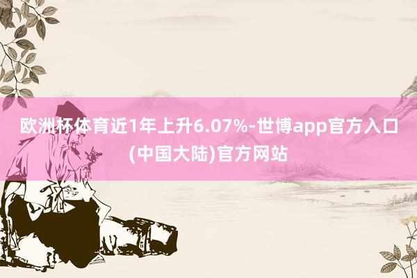 欧洲杯体育近1年上升6.07%-世博app官方入口(中国大陆)官方网站