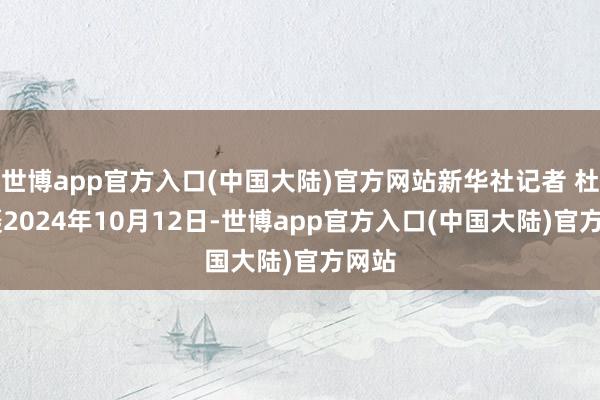 世博app官方入口(中国大陆)官方网站新华社记者 杜宇 摄2024年10月12日-世博app官方入口(中国大陆)官方网站