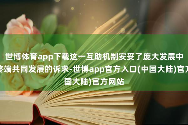 世博体育app下载这一互助机制安妥了庞大发展中国度终端共同发展的诉求-世博app官方入口(中国大陆)官方网站