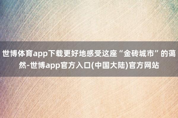 世博体育app下载更好地感受这座“金砖城市”的蔼然-世博app官方入口(中国大陆)官方网站