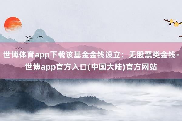 世博体育app下载该基金金钱设立：无股票类金钱-世博app官方入口(中国大陆)官方网站