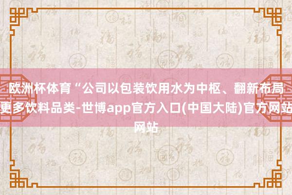 欧洲杯体育　　“公司以包装饮用水为中枢、翻新布局更多饮料品类-世博app官方入口(中国大陆)官方网站