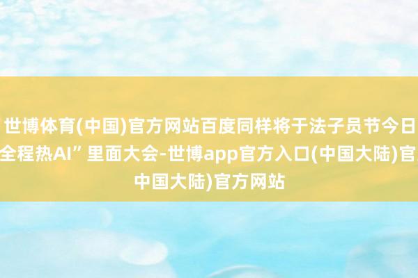 世博体育(中国)官方网站百度同样将于法子员节今日举行“全程热AI”里面大会-世博app官方入口(中国大陆)官方网站