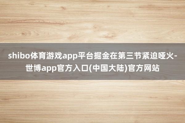 shibo体育游戏app平台掘金在第三节紧迫哑火-世博app官方入口(中国大陆)官方网站