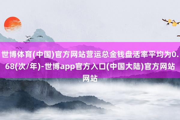 世博体育(中国)官方网站营运总金钱盘活率平均为0.68(次/年)-世博app官方入口(中国大陆)官方网站