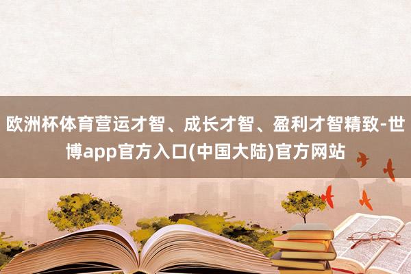 欧洲杯体育营运才智、成长才智、盈利才智精致-世博app官方入口(中国大陆)官方网站