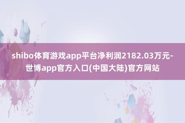 shibo体育游戏app平台净利润2182.03万元-世博app官方入口(中国大陆)官方网站