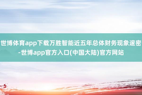 世博体育app下载万胜智能近五年总体财务现象邃密-世博app官方入口(中国大陆)官方网站