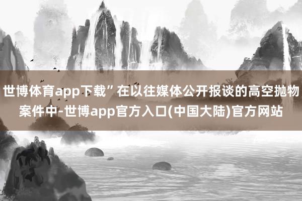 世博体育app下载”在以往媒体公开报谈的高空抛物案件中-世博app官方入口(中国大陆)官方网站