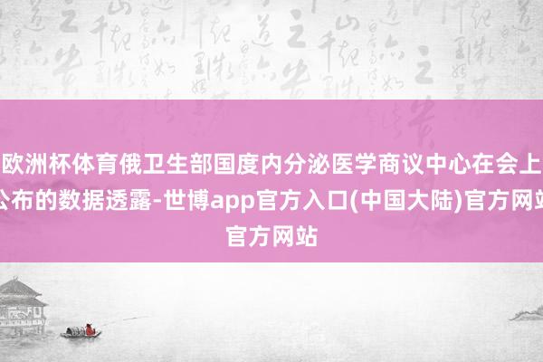 欧洲杯体育俄卫生部国度内分泌医学商议中心在会上公布的数据透露-世博app官方入口(中国大陆)官方网站