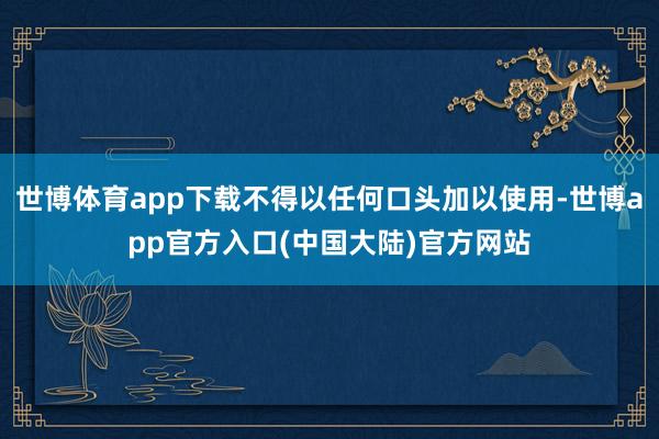 世博体育app下载不得以任何口头加以使用-世博app官方入口(中国大陆)官方网站