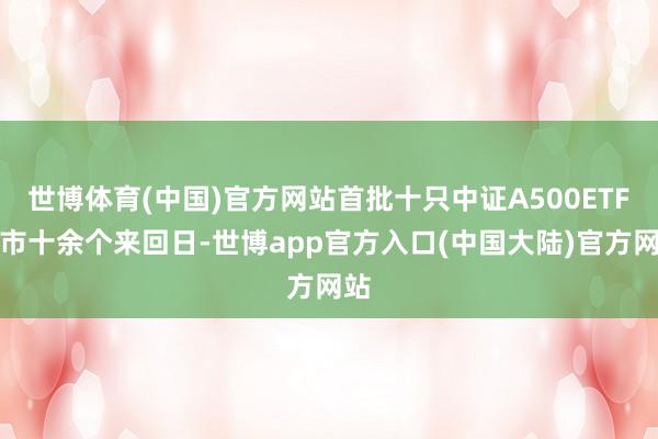 世博体育(中国)官方网站首批十只中证A500ETF上市十余个来回日-世博app官方入口(中国大陆)官方网站