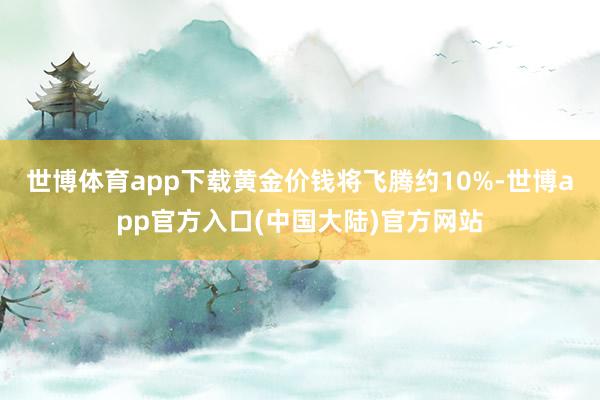 世博体育app下载黄金价钱将飞腾约10%-世博app官方入口(中国大陆)官方网站