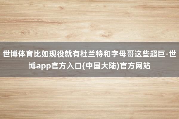 世博体育比如现役就有杜兰特和字母哥这些超巨-世博app官方入口(中国大陆)官方网站