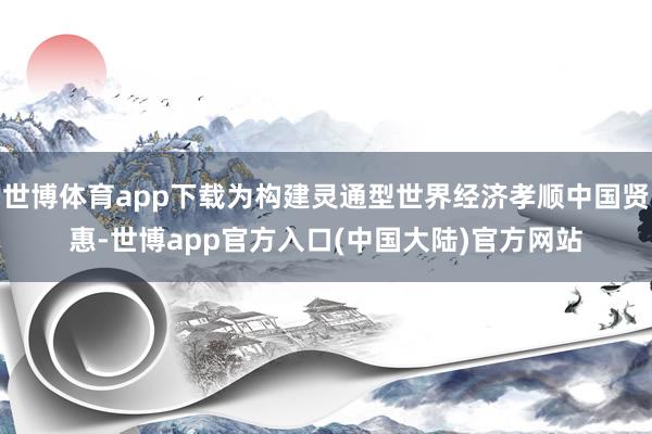 世博体育app下载为构建灵通型世界经济孝顺中国贤惠-世博app官方入口(中国大陆)官方网站