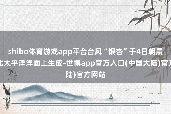 shibo体育游戏app平台台风“银杏”于4日朝晨在西北太平洋洋面上生成-世博app官方入口(中国大陆)官方网站