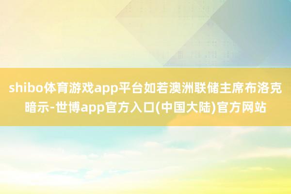 shibo体育游戏app平台如若澳洲联储主席布洛克暗示-世博app官方入口(中国大陆)官方网站