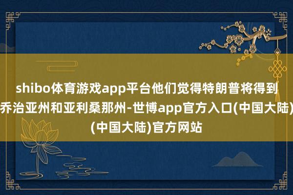 shibo体育游戏app平台他们觉得特朗普将得到北卡州、乔治亚州和亚利桑那州-世博app官方入口(中国大陆)官方网站