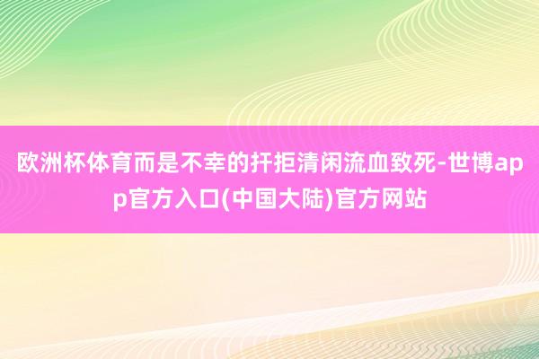 欧洲杯体育而是不幸的扞拒清闲流血致死-世博app官方入口(中国大陆)官方网站