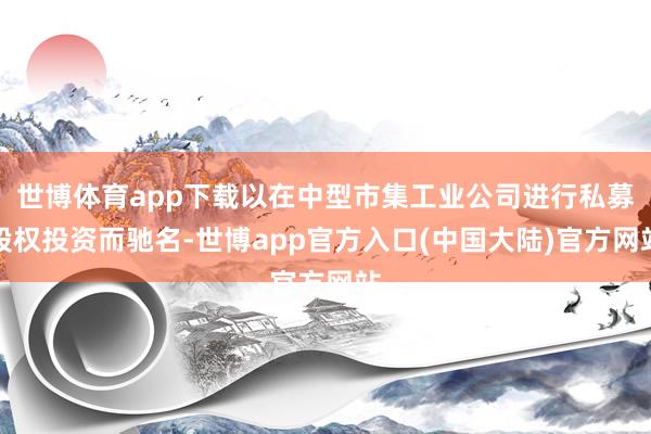 世博体育app下载以在中型市集工业公司进行私募股权投资而驰名-世博app官方入口(中国大陆)官方网站