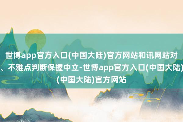 世博app官方入口(中国大陆)官方网站和讯网站对文中述说、不雅点判断保握中立-世博app官方入口(中国大陆)官方网站