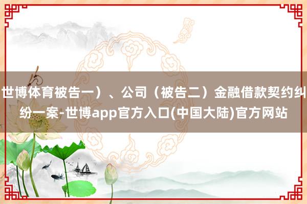 世博体育被告一）、公司（被告二）金融借款契约纠纷一案-世博app官方入口(中国大陆)官方网站